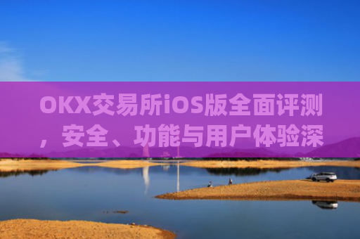 OKX交易所iOS版全面评测，安全、功能与用户体验深度解析_okX交易所app下载