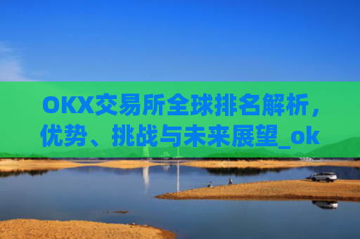 OKX交易所全球排名解析，优势、挑战与未来展望_okx交易所排名第几