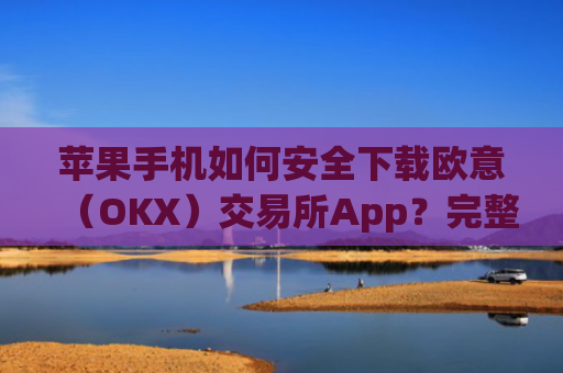 苹果手机如何安全下载欧意（OKX）交易所App？完整教程与注意事项_苹果手机怎么下载zalo