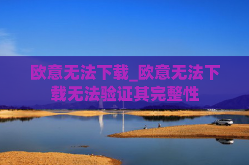 欧意无法下载_欧意无法下载无法验证其完整性