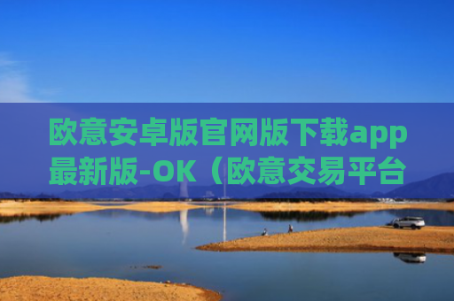 欧意安卓版官网版下载app最新版-OK（欧意交易平台官网正版）v6.0.42