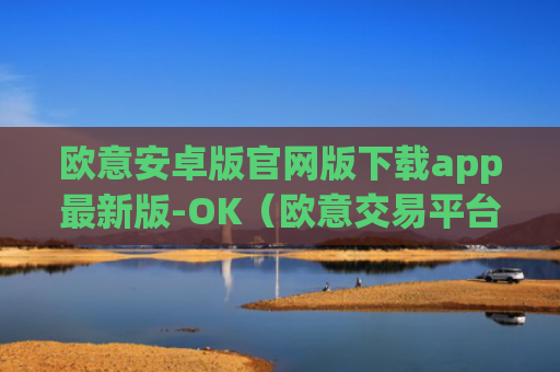 欧意安卓版官网版下载app最新版-OK（欧意交易平台官网正版）v6.0.42