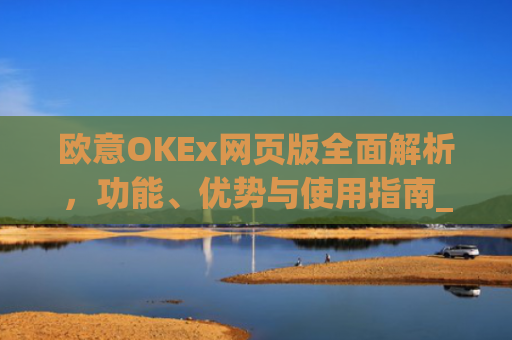 欧意OKEx网页版全面解析，功能、优势与使用指南_