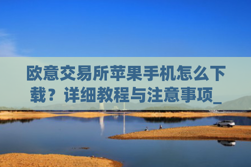 欧意交易所苹果手机怎么下载？详细教程与注意事项_