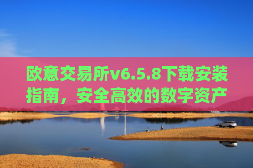 欧意交易所v6.5.8下载安装指南，安全高效的数字资产交易新体验_
