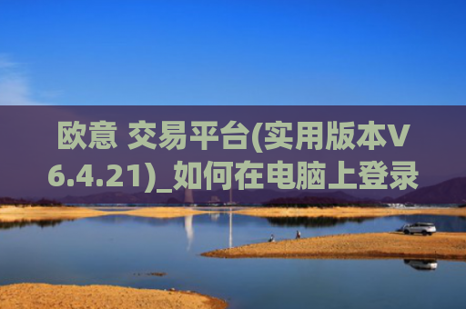 欧意 交易平台(实用版本V6.4.21)_如何在电脑上登录欧意