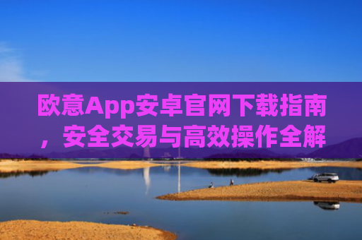 欧意App安卓官网下载指南，安全交易与高效操作全解析_
