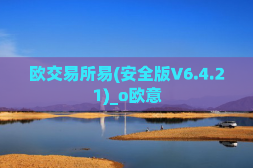 欧交易所易(安全版V6.4.21)_o欧意