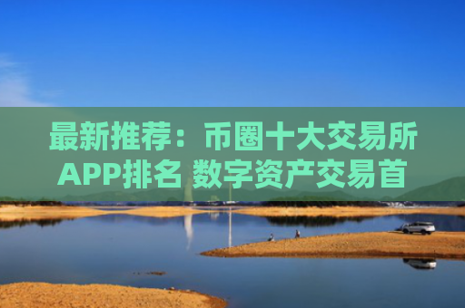 最新推荐：币圈十大交易所APP排名 数字资产交易首选平台