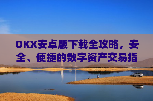 OKX安卓版下载全攻略，安全、便捷的数字资产交易指南_OkX安卓版下载
