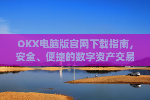 OKX电脑版官网下载指南，安全、便捷的数字资产交易平台_ok学生app下载在电脑上怎样操作