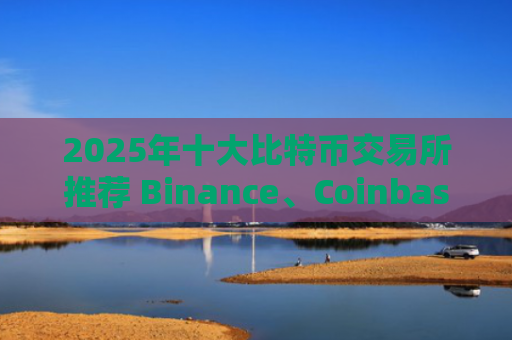 2025年十大比特币交易所推荐 Binance、Coinbase等主流平台