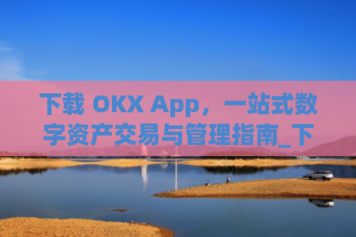 下载 OKX App，一站式数字资产交易与管理指南_下载微信