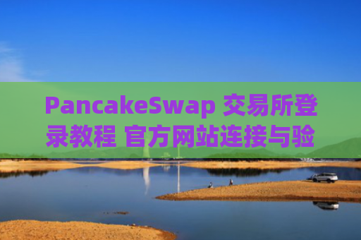 PancakeSwap 交易所登录教程 官方网站连接与验证步骤