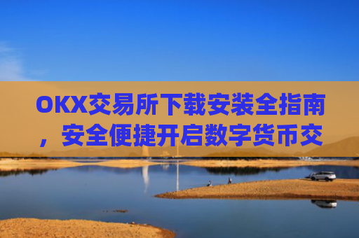 OKX交易所下载安装全指南，安全便捷开启数字货币交易_ok平台怎么下载