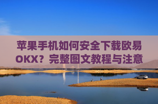 苹果手机如何安全下载欧易OKX？完整图文教程与注意事项_