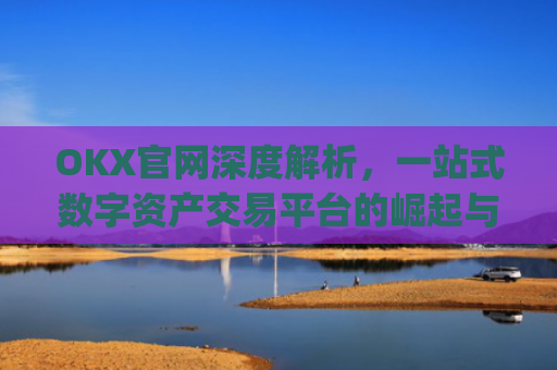 OKX官网深度解析，一站式数字资产交易平台的崛起与未来_okx官网地址是多少