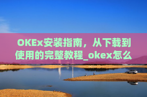 OKEx安装指南，从下载到使用的完整教程_okex怎么安装不了