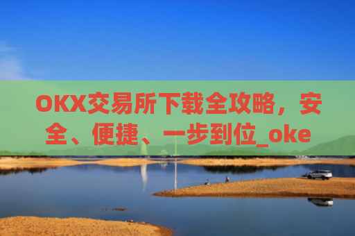 OKX交易所下载全攻略，安全、便捷、一步到位_okex怎么安装