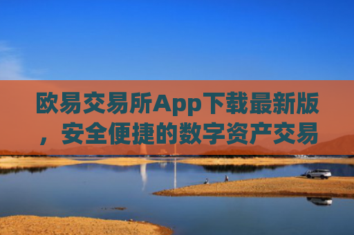 欧易交易所App下载最新版，安全便捷的数字资产交易平台_