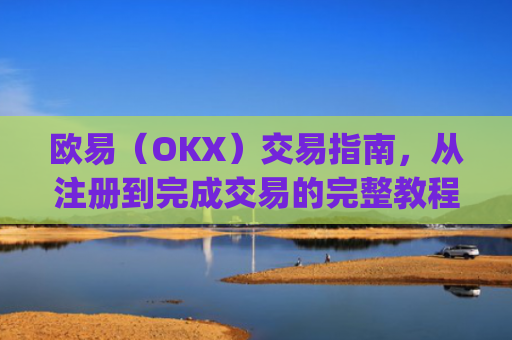 欧易（OKX）交易指南，从注册到完成交易的完整教程_