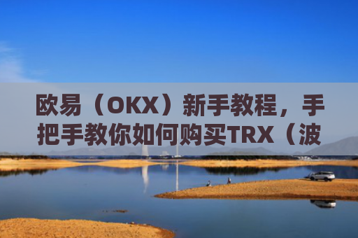 欧易（OKX）新手教程，手把手教你如何购买TRX（波场币）