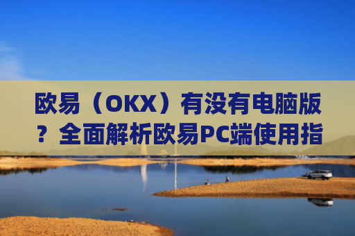 欧易（OKX）有没有电脑版？全面解析欧易PC端使用指南_