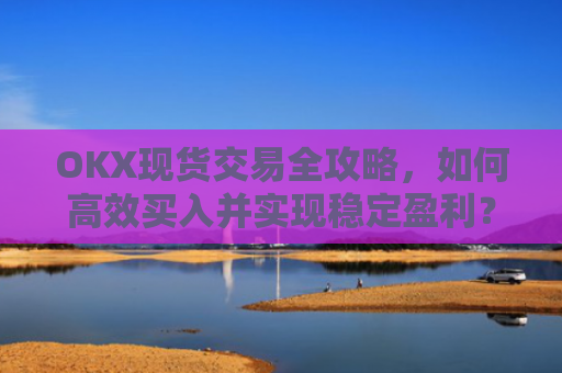 OKX现货交易全攻略,如何高效买入并实现稳定盈利?okex怎么买现货