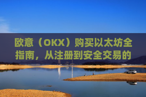 欧意（OKX）购买以太坊全指南，从注册到安全交易的完整流程_以太坊otc