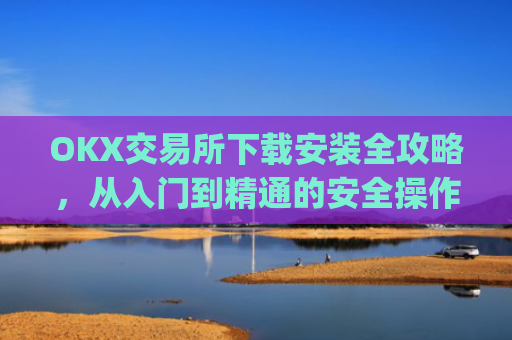 OKX交易所下载安装全攻略，从入门到精通的安全操作指南_ok0k下载