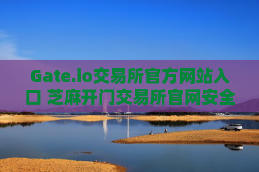 Gate.io交易所官方网站入口 芝麻开门交易所官网安全访问指南
