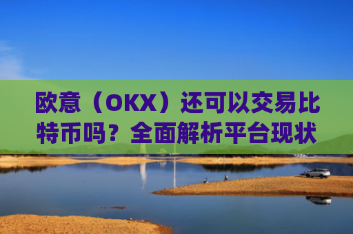 欧意（OKX）还可以交易比特币吗？全面解析平台现状与未来_