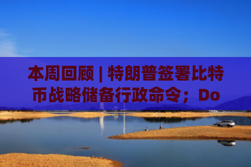 本周回顾 | 特朗普签署比特币战略储备行政命令；Doge原型柴犬主人为新宠物cocoro发行代币