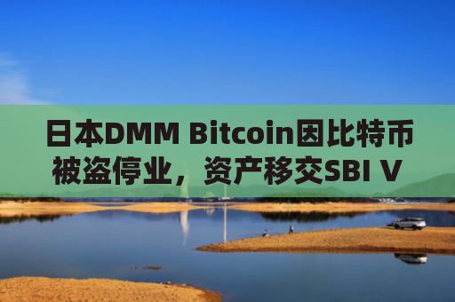 日本DMM Bitcoin因比特币被盗停业，资产移交SBI VC Trade 扩大加密货币市场影响力