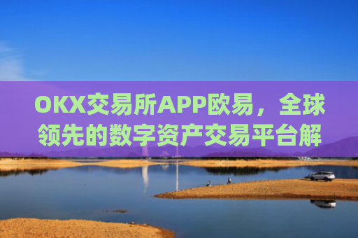 OKX交易所APP欧易，全球领先的数字资产交易平台解析_