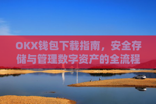 OKX钱包下载指南，安全存储与管理数字资产的全流程解析_ok钱包app