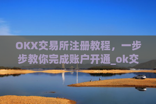 OKX交易所注册教程，一步步教你完成账户开通_ok交易所登陆