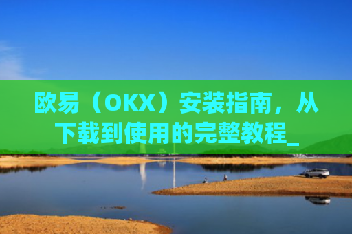 欧易（OKX）安装指南，从下载到使用的完整教程_