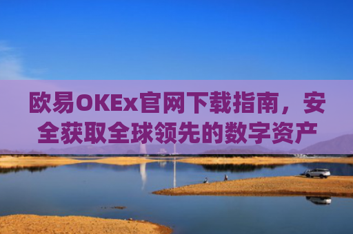 欧易OKEx官网下载指南，安全获取全球领先的数字资产交易平台_