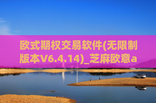 欧式期权交易软件(无限制版本V6.4.14)_芝麻欧意app那个靠谱