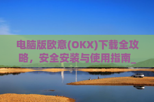 电脑版欧意(OKX)下载全攻略，安全安装与使用指南_电脑怎么下载欧陆词典