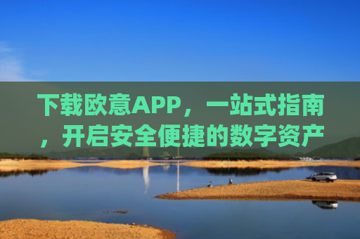 下载欧意APP，一站式指南，开启安全便捷的数字资产交易之旅_
