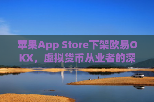 苹果App Store下架欧易OKX，虚拟货币从业者的深度分析与应对策略_