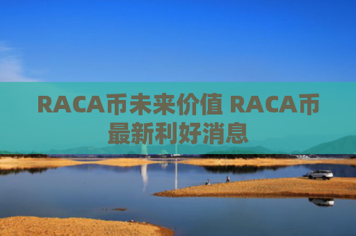 RACA币未来价值 RACA币最新利好消息