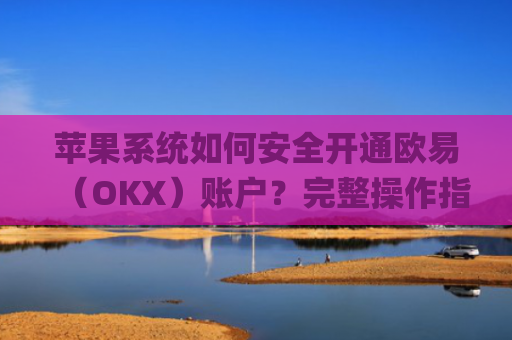 苹果系统如何安全开通欧易（OKX）账户？完整操作指南与注意事项_