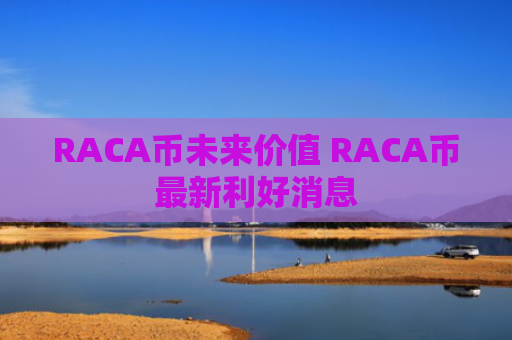 RACA币未来价值 RACA币最新利好消息