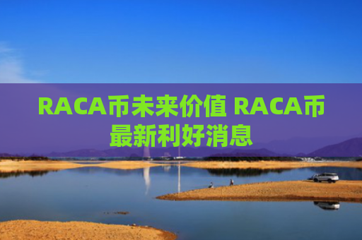 RACA币未来价值 RACA币最新利好消息