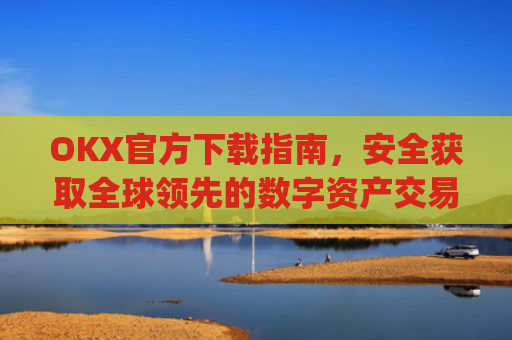OKX官方下载指南，安全获取全球领先的数字资产交易平台_ok官网下载