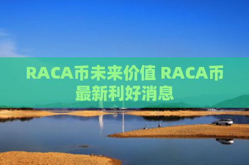 RACA币未来价值 RACA币最新利好消息