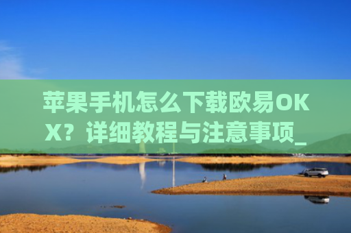 苹果手机怎么下载欧易OKX？详细教程与注意事项_